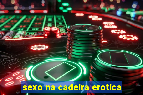 sexo na cadeira erotica